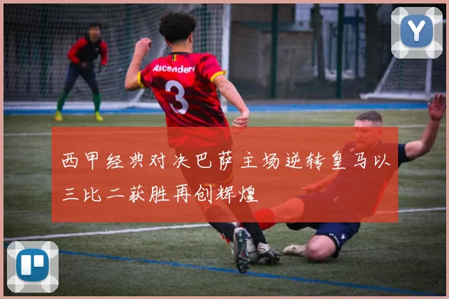 西甲经典对决巴萨主场逆转皇马以三比二获胜再创辉煌
