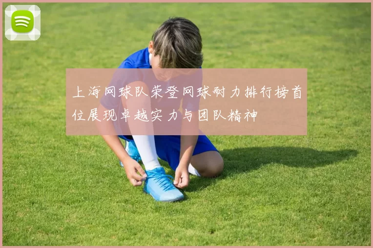 上海网球队荣登网球耐力排行榜首位展现卓越实力与团队精神