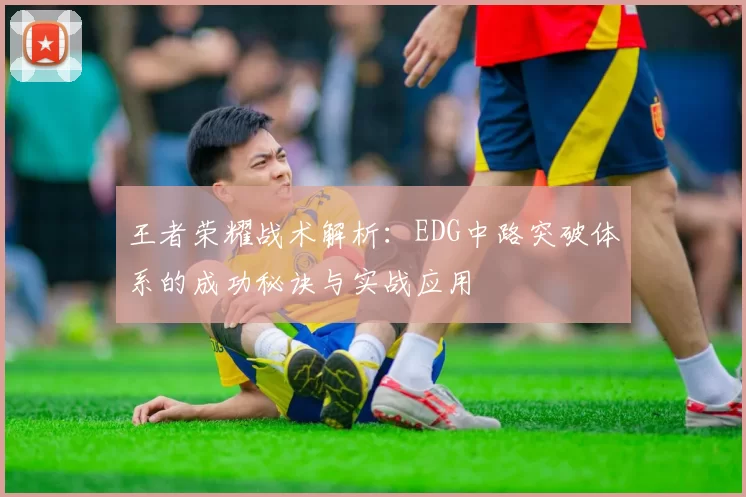 王者荣耀战术解析：EDG中路突破体系的成功秘诀与实战应用