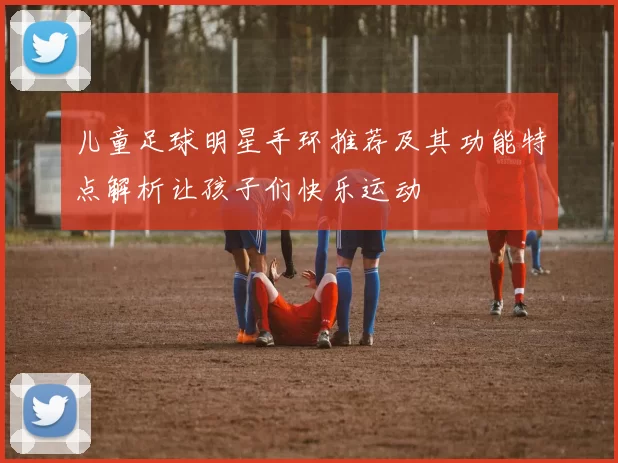 儿童足球明星手环推荐及其功能特点解析让孩子们快乐运动
