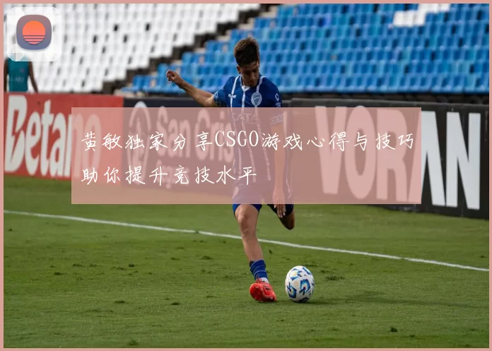 黄敏独家分享CSGO游戏心得与技巧助你提升竞技水平
