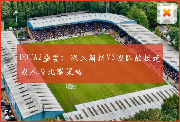 DOTA2盛宴：深入解析V5战队的极速战术与比赛策略