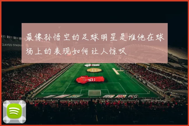 最像孙悟空的足球明星是谁他在球场上的表现如何让人惊叹