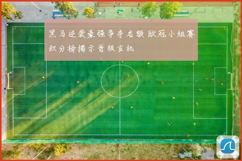 黑马逆袭豪强争夺名额 欧冠小组赛积分榜揭示晋级玄机