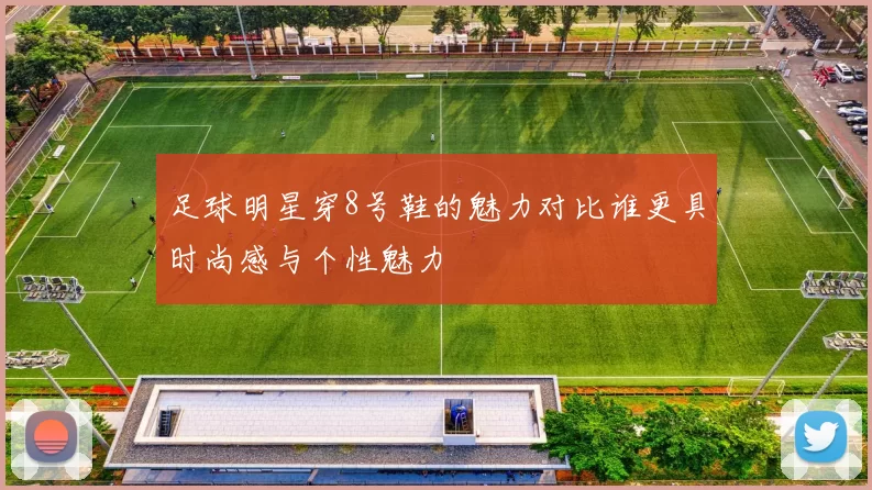 足球明星穿8号鞋的魅力对比谁更具时尚感与个性魅力