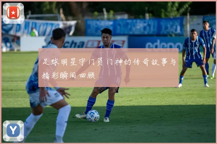 足球明星守门员门神的传奇故事与精彩瞬间回顾