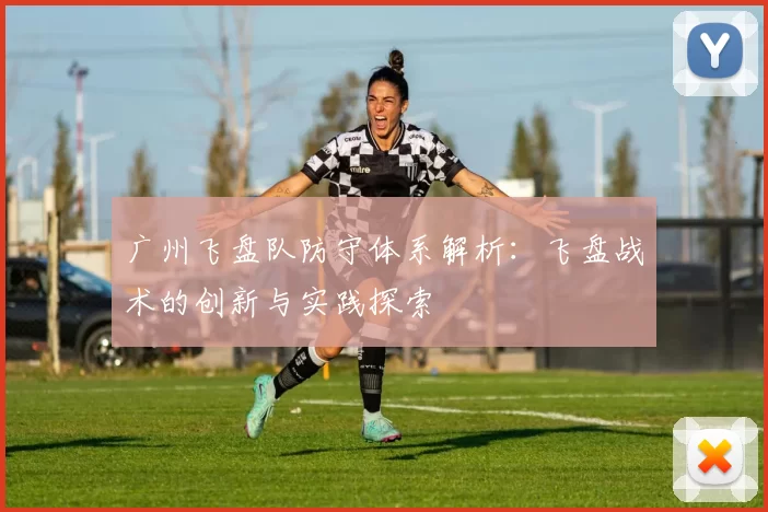 广州飞盘队防守体系解析：飞盘战术的创新与实践探索