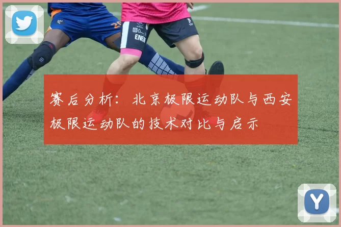 赛后分析：北京极限运动队与西安极限运动队的技术对比与启示