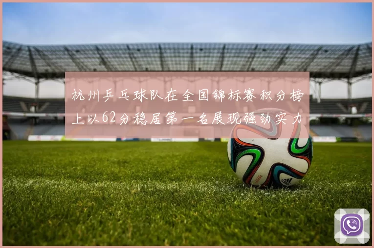 杭州乒乓球队在全国锦标赛积分榜上以62分稳居第一名展现强劲实力