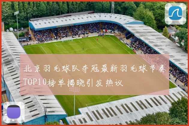 北京羽毛球队夺冠最新羽毛球节奏TOP10榜单揭晓引发热议