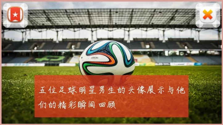 五位足球明星男生的头像展示与他们的精彩瞬间回顾