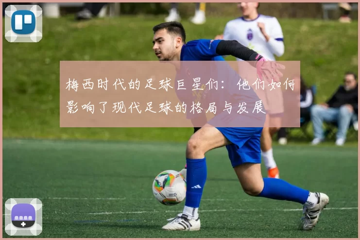 梅西时代的足球巨星们：他们如何影响了现代足球的格局与发展