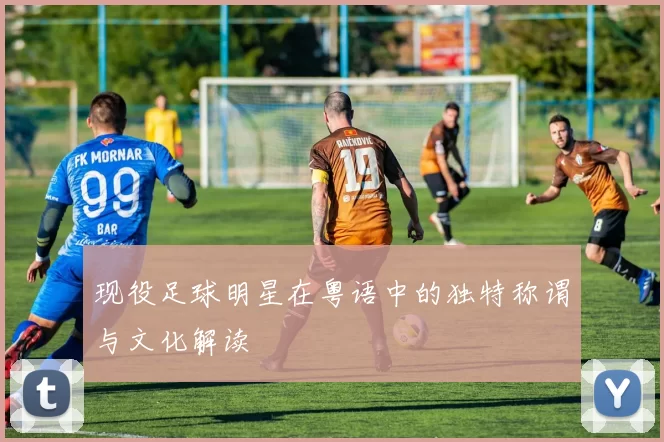 现役足球明星在粤语中的独特称谓与文化解读