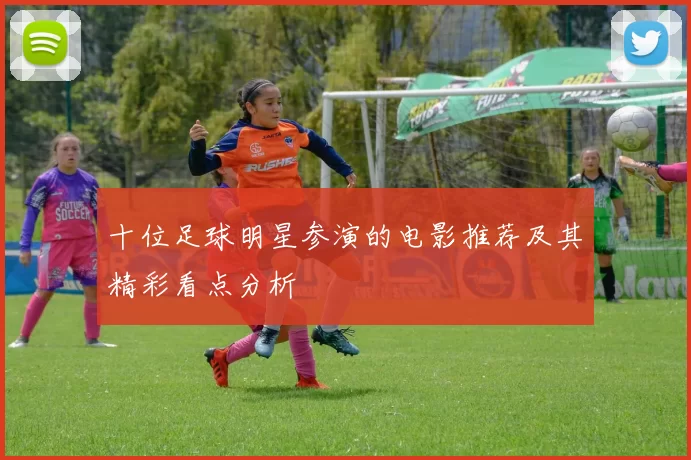 十位足球明星参演的电影推荐及其精彩看点分析