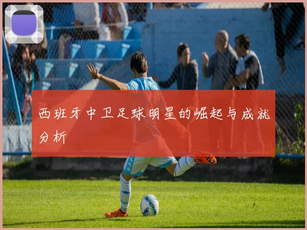 西班牙中卫足球明星的崛起与成就分析