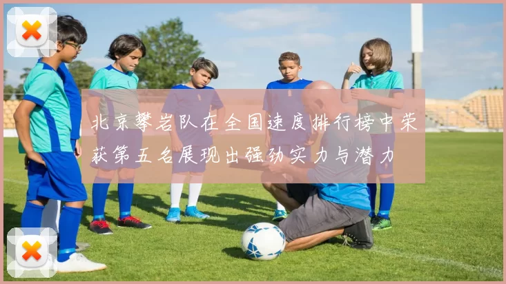 北京攀岩队在全国速度排行榜中荣获第五名展现出强劲实力与潜力
