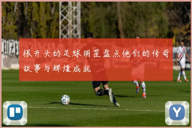 根开头的足球明星盘点他们的传奇故事与辉煌成就