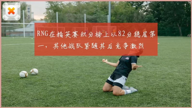 RNG在精英赛积分榜上以82分稳居第一，其他战队紧随其后竞争激烈
