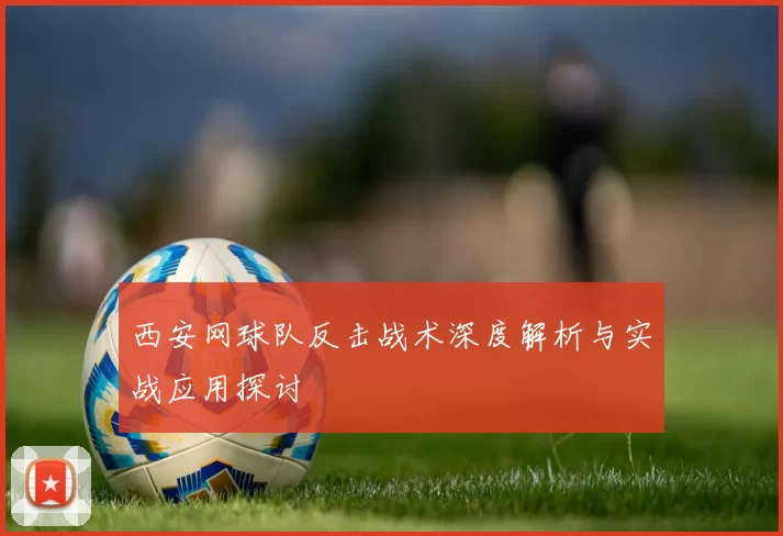 西安网球队反击战术深度解析与实战应用探讨