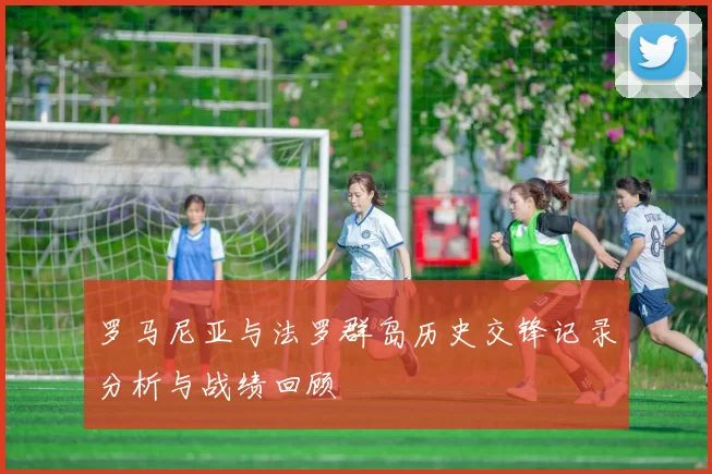 罗马尼亚与法罗群岛历史交锋记录分析与战绩回顾