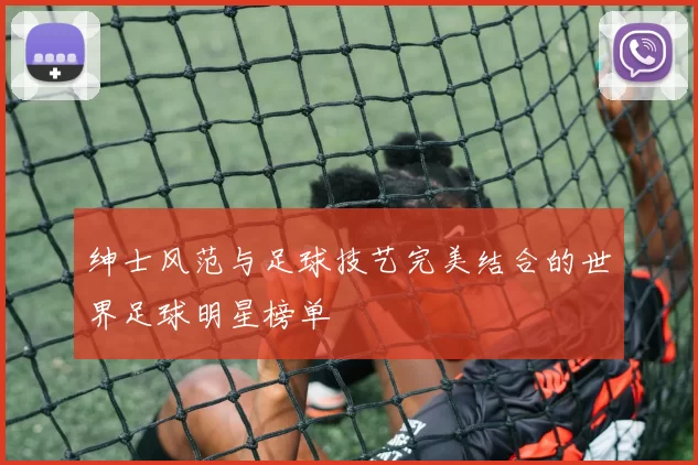 绅士风范与足球技艺完美结合的世界足球明星榜单
