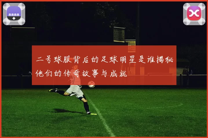二号球服背后的足球明星是谁揭秘他们的传奇故事与成就