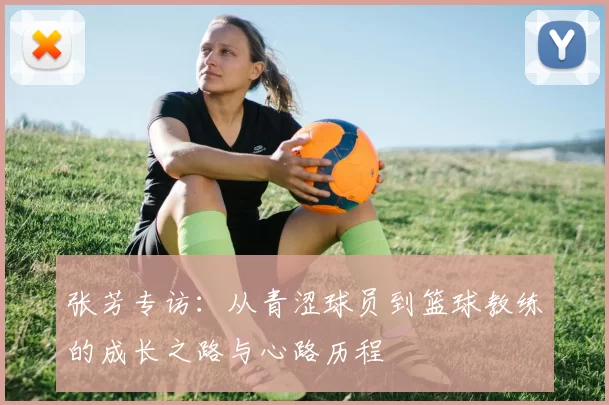 张芳专访：从青涩球员到篮球教练的成长之路与心路历程