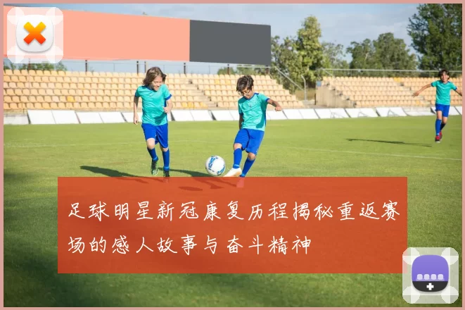 足球明星新冠康复历程揭秘重返赛场的感人故事与奋斗精神