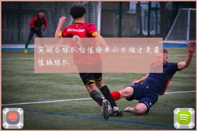 英超各球队估值榜单公开谁才是最值钱球队