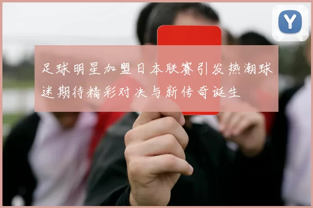 足球明星加盟日本联赛引发热潮球迷期待精彩对决与新传奇诞生