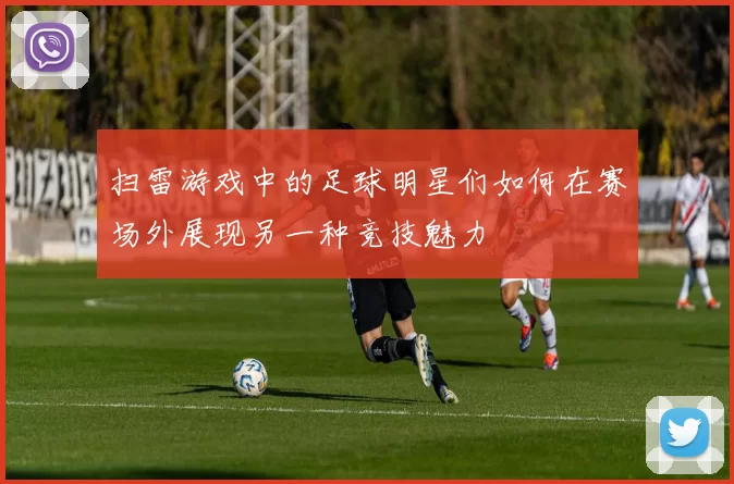 扫雷游戏中的足球明星们如何在赛场外展现另一种竞技魅力
