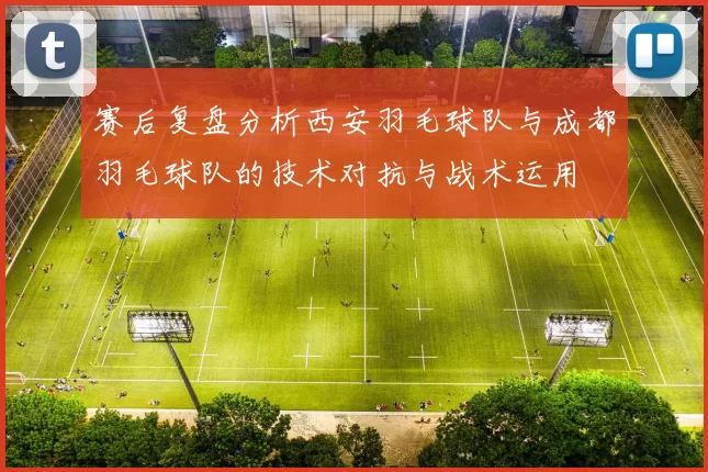 赛后复盘分析西安羽毛球队与成都羽毛球队的技术对抗与战术运用