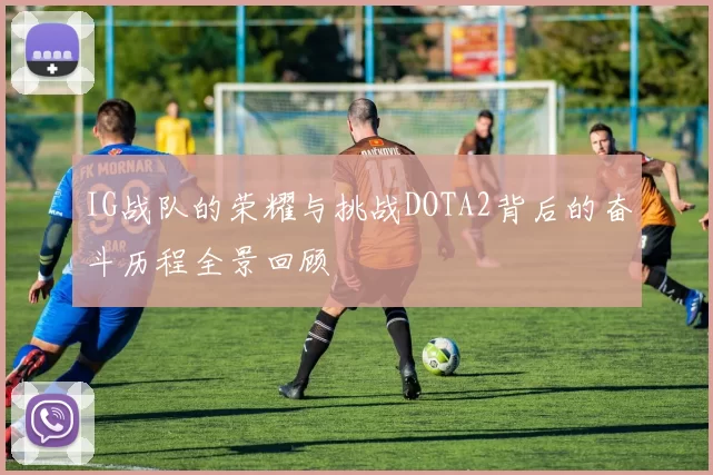 IG战队的荣耀与挑战DOTA2背后的奋斗历程全景回顾