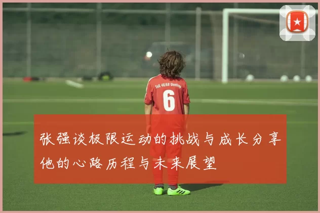 张强谈极限运动的挑战与成长分享他的心路历程与未来展望