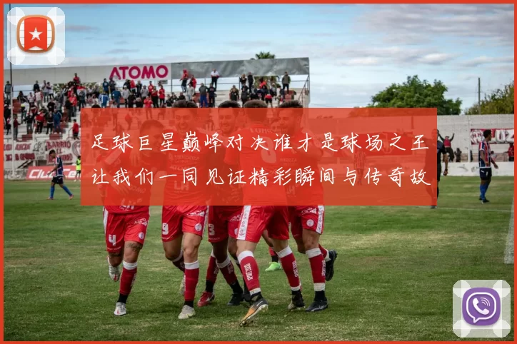 足球巨星巅峰对决谁才是球场之王让我们一同见证精彩瞬间与传奇故事
