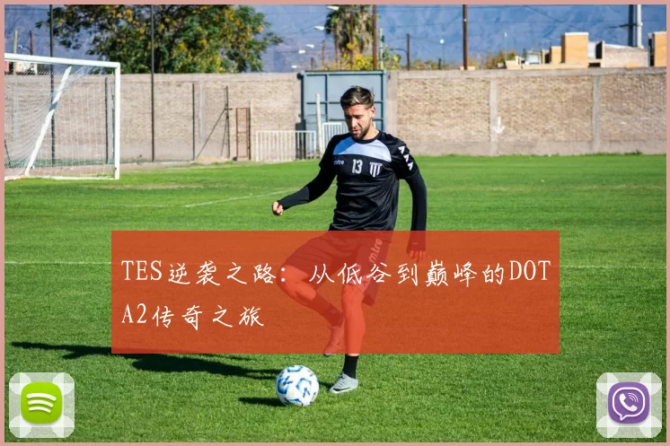 TES逆袭之路：从低谷到巅峰的DOTA2传奇之旅