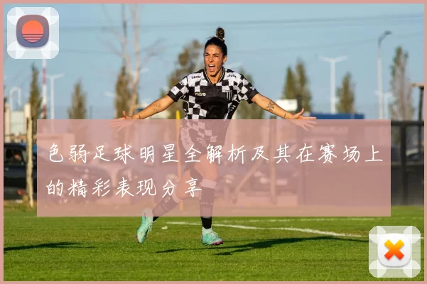 色弱足球明星全解析及其在赛场上的精彩表现分享