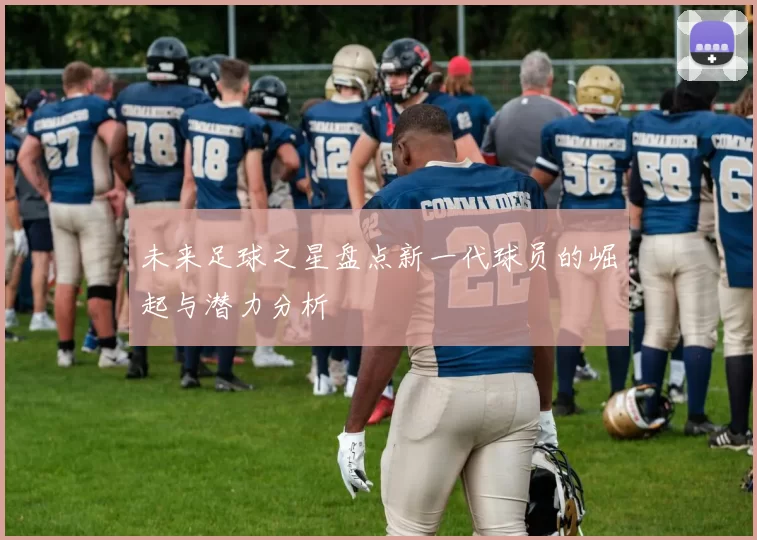 未来足球之星盘点新一代球员的崛起与潜力分析