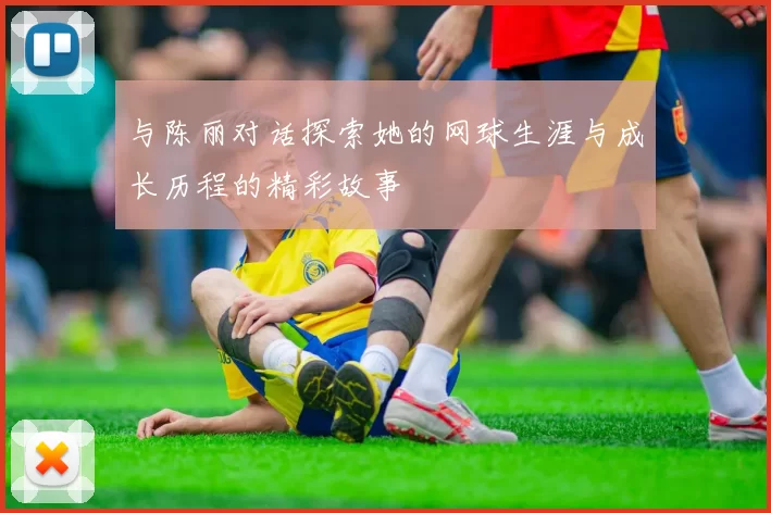 与陈丽对话探索她的网球生涯与成长历程的精彩故事
