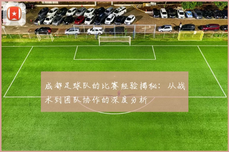 成都足球队的比赛经验揭秘：从战术到团队协作的深度分析