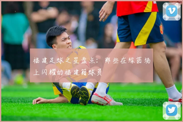 福建足球之星盘点：那些在绿茵场上闪耀的福建籍球员