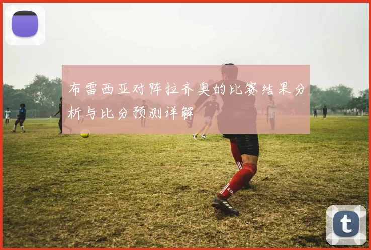 布雷西亚对阵拉齐奥的比赛结果分析与比分预测详解