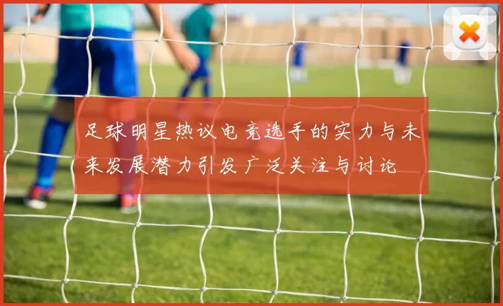 足球明星热议电竞选手的实力与未来发展潜力引发广泛关注与讨论