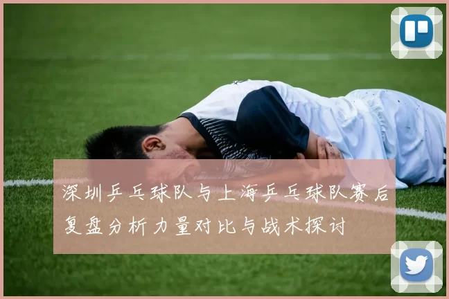 深圳乒乓球队与上海乒乓球队赛后复盘分析力量对比与战术探讨